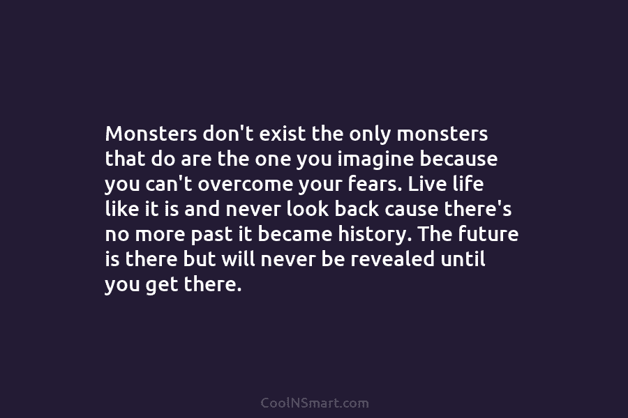 Monsters don’t exist the only monsters that do are the one you imagine because you can’t overcome your fears. Live...