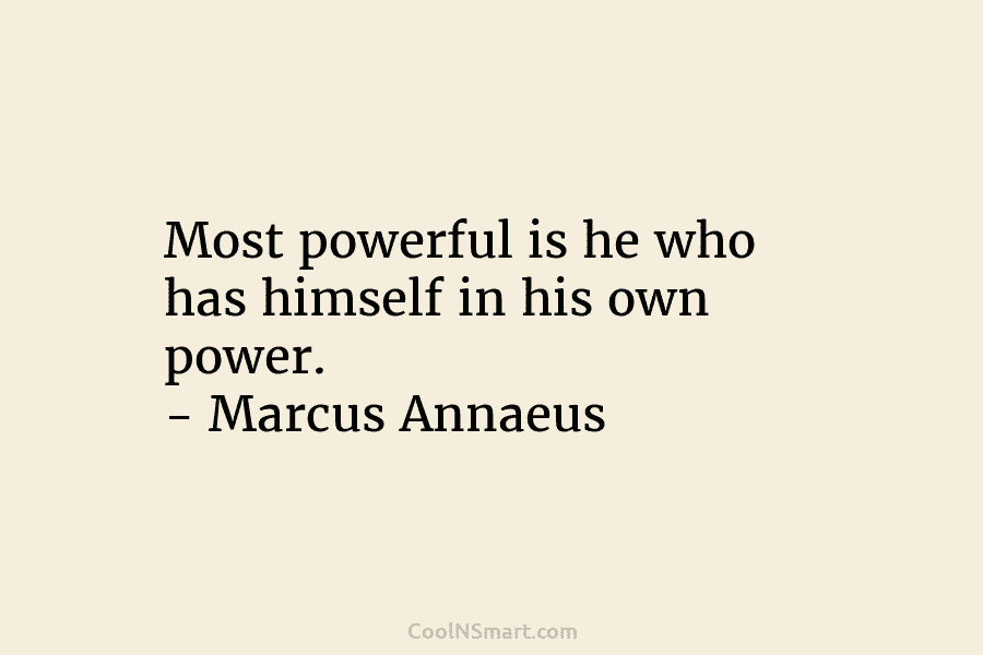 Most powerful is he who has himself in his own power. – Marcus Annaeus