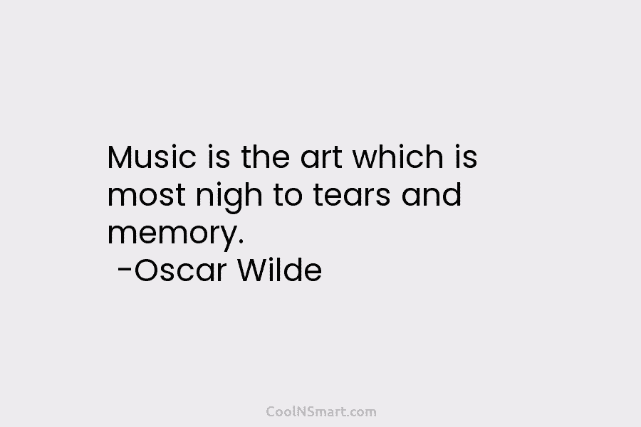 Music is the art which is most nigh to tears and memory. -Oscar Wilde