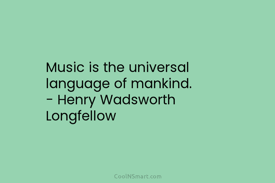 Music is the universal language of mankind. – Henry Wadsworth Longfellow
