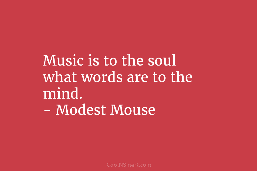 Music is to the soul what words are to the mind. – Modest Mouse