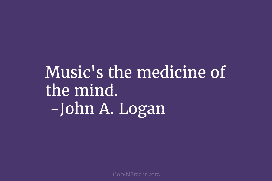 Music’s the medicine of the mind. -John A. Logan