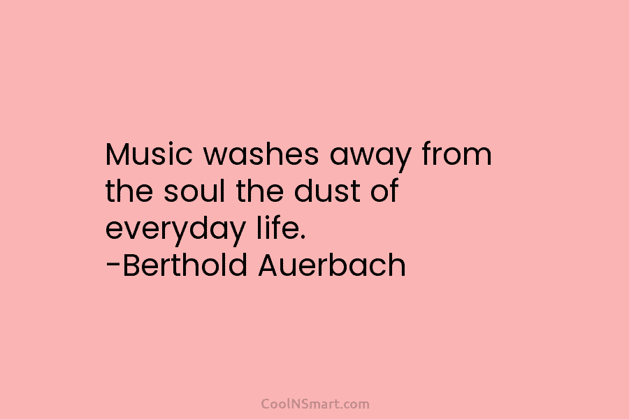 Music washes away from the soul the dust of everyday life. -Berthold Auerbach