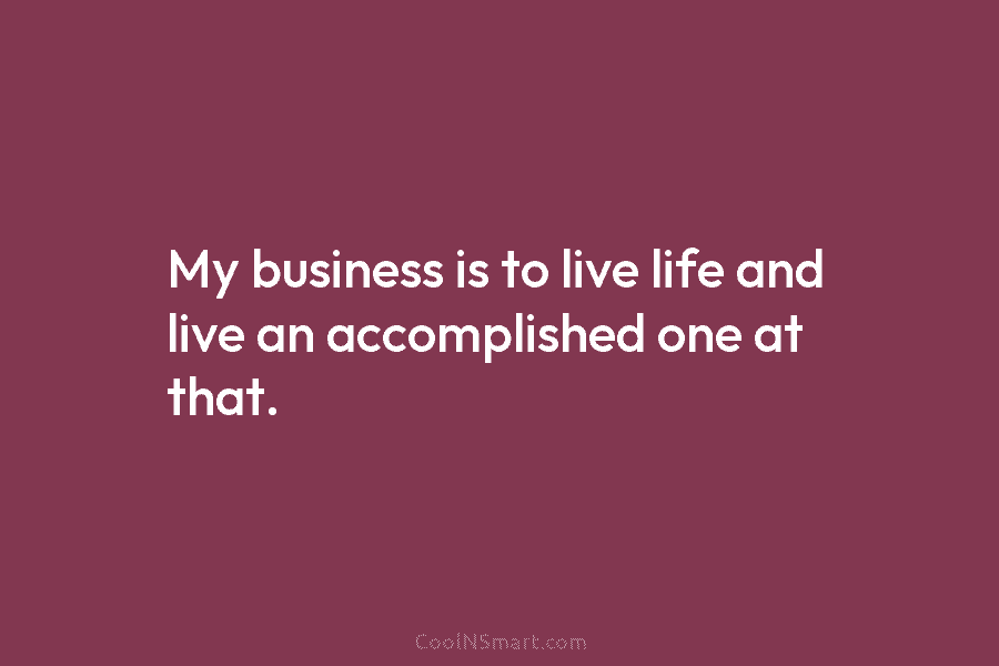 My business is to live life and live an accomplished one at that.