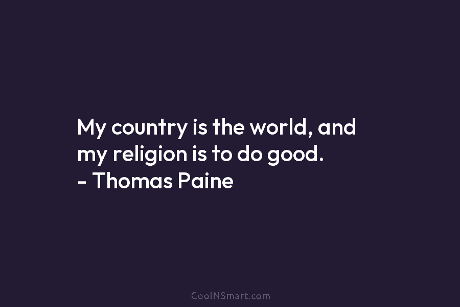 My country is the world, and my religion is to do good. – Thomas Paine