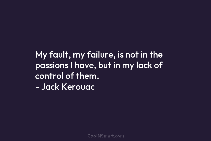 My fault, my failure, is not in the passions I have, but in my lack of control of them. –...