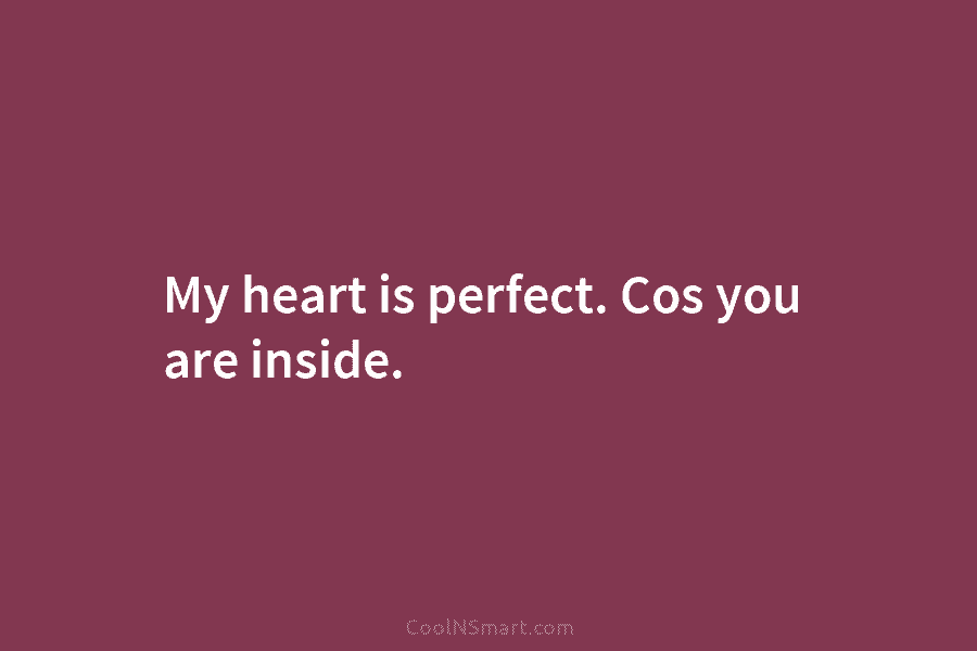 My heart is perfect. Cos you are inside.