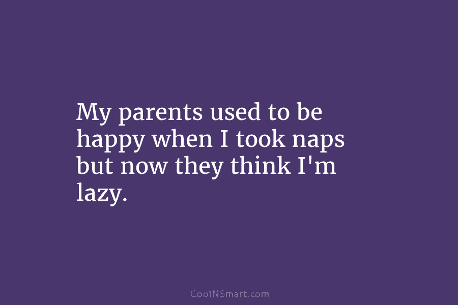 My parents used to be happy when I took naps but now they think I’m lazy.