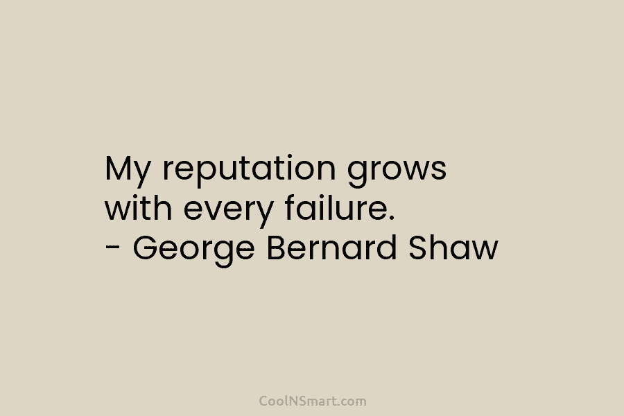 My reputation grows with every failure. – George Bernard Shaw