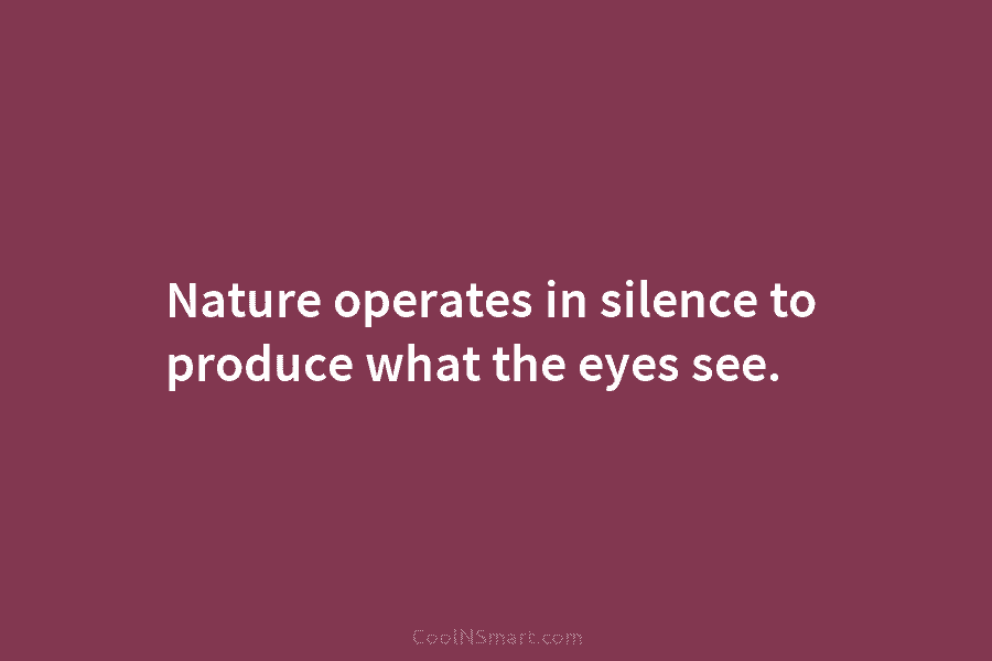 Nature operates in silence to produce what the eyes see.