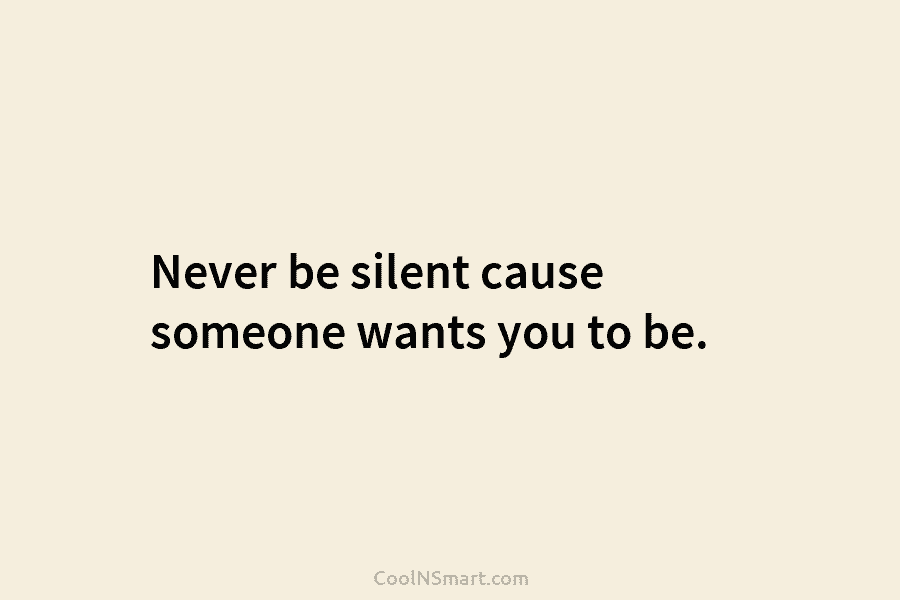 Never be silent cause someone wants you to be.