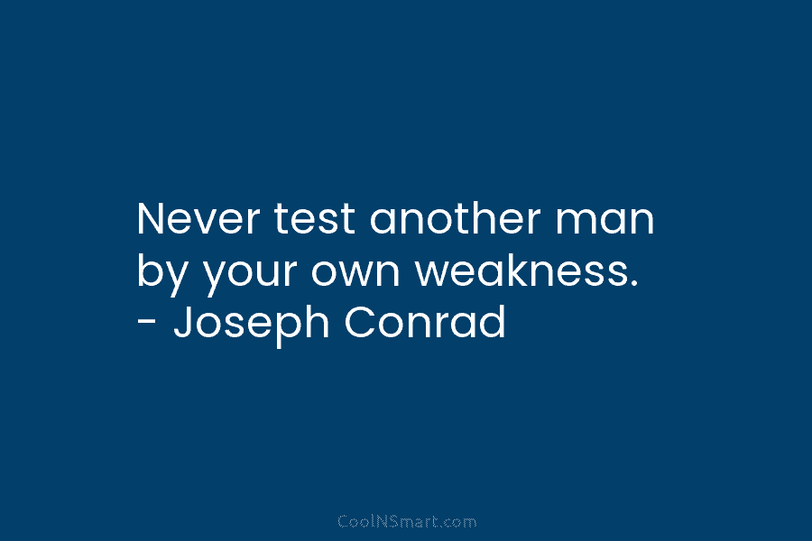 Never test another man by your own weakness. – Joseph Conrad
