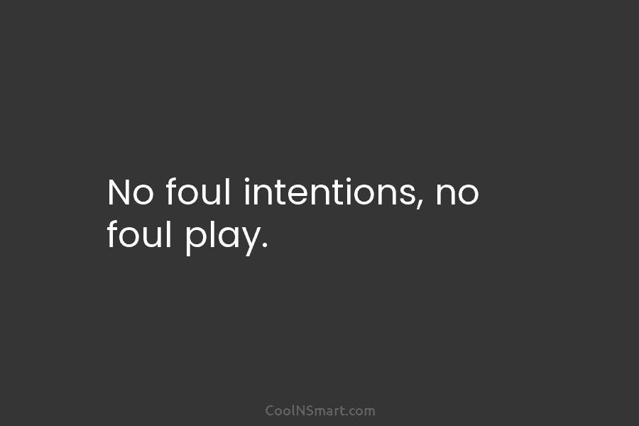 No foul intentions, no foul play.