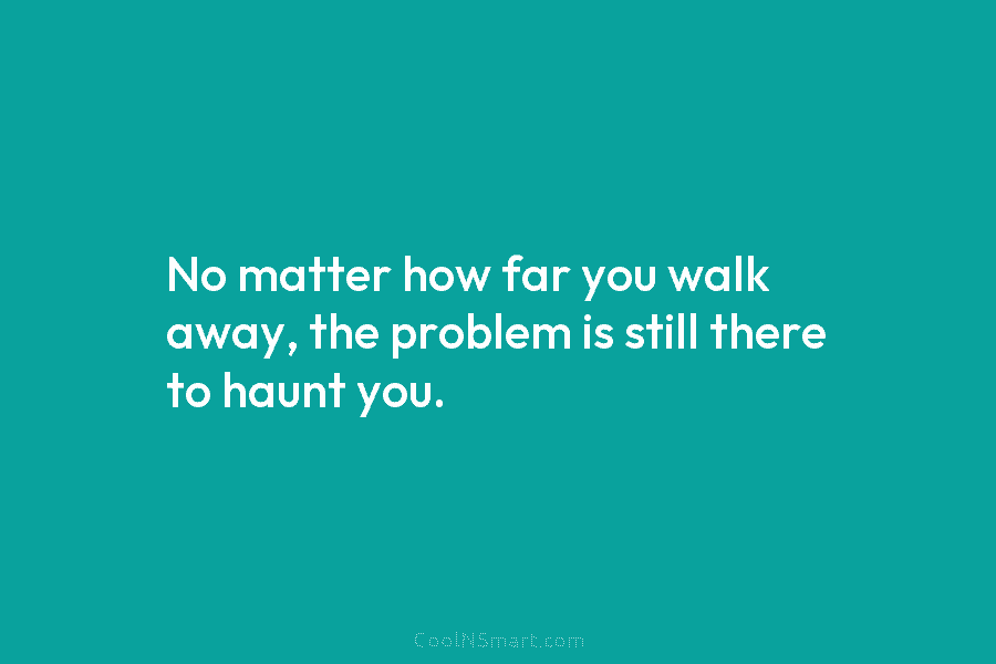 No matter how far you walk away, the problem is still there to haunt you.