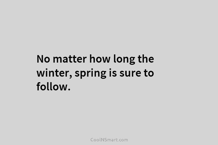 No matter how long the winter, spring is sure to follow.