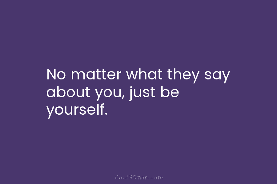 No matter what they say about you, just be yourself.