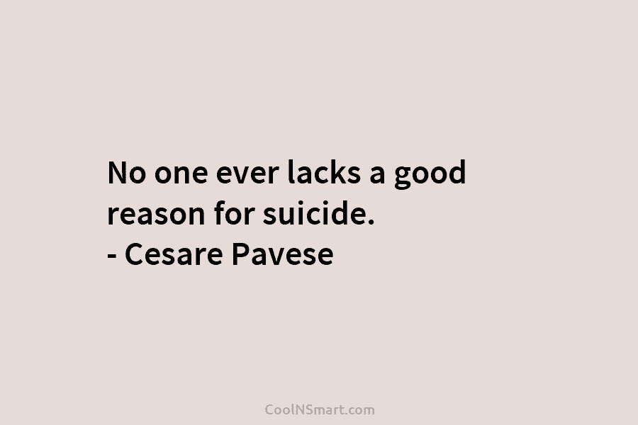 No one ever lacks a good reason for suicide. – Cesare Pavese