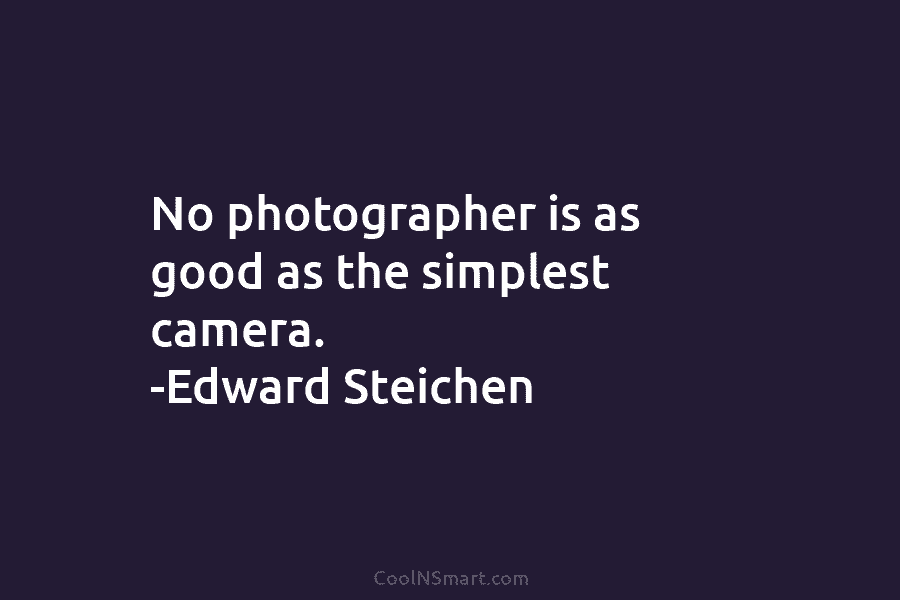 No photographer is as good as the simplest camera. -Edward Steichen