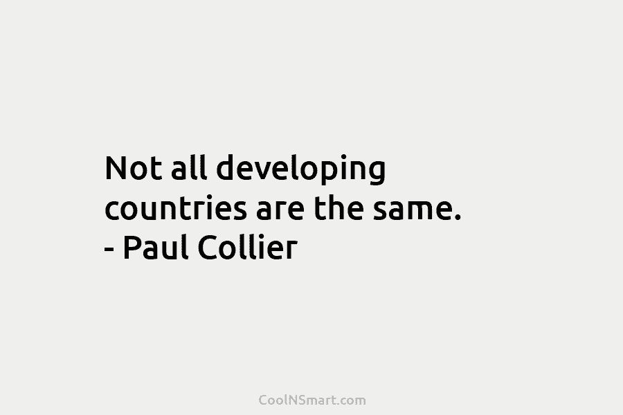 Not all developing countries are the same. – Paul Collier