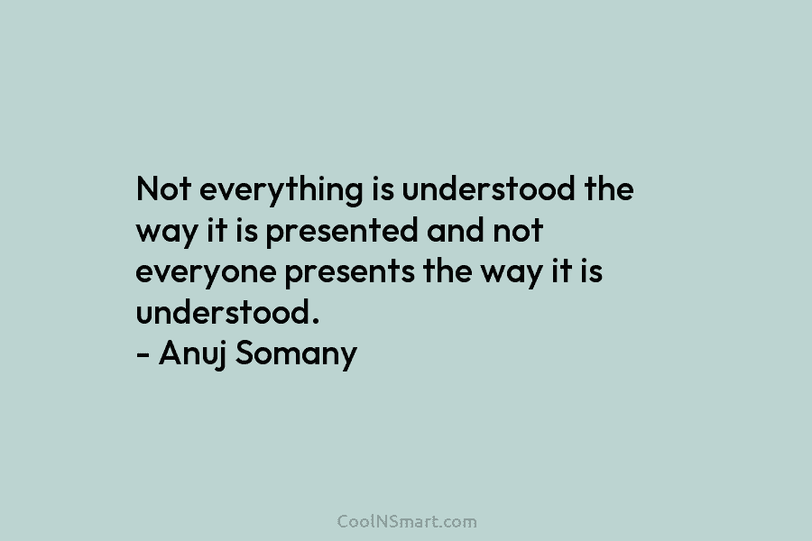 Not everything is understood the way it is presented and not everyone presents the way it is understood. – Anuj...