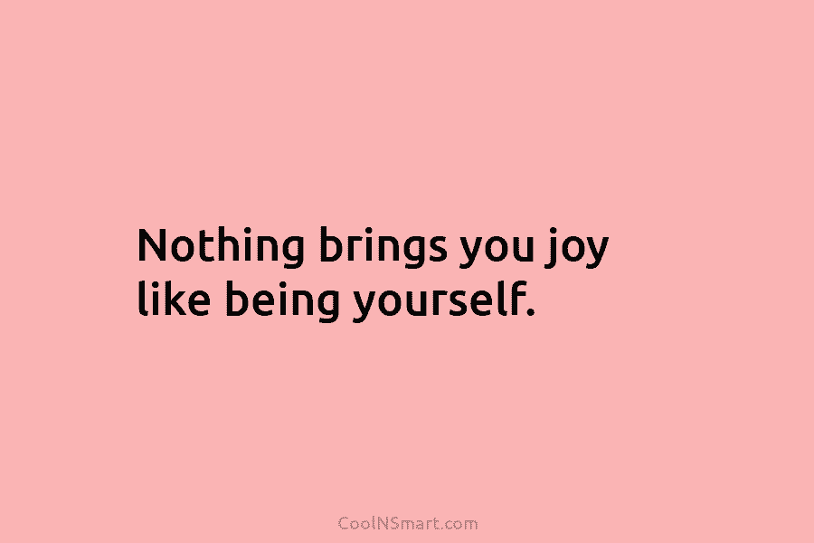 Nothing brings you joy like being yourself.