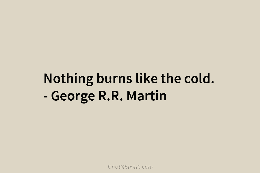 Nothing burns like the cold. – George R.R. Martin