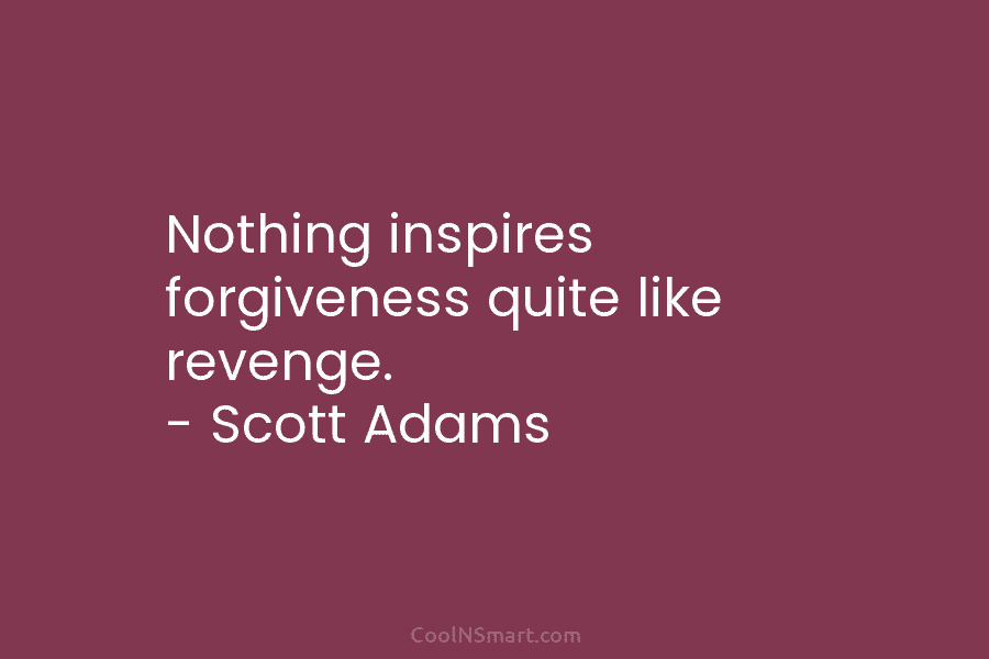 Nothing inspires forgiveness quite like revenge. – Scott Adams