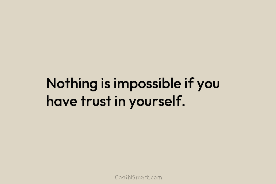 Nothing is impossible if you have trust in yourself.