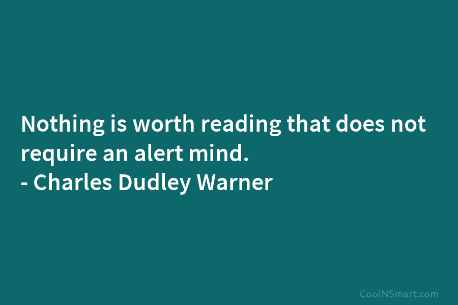 Nothing is worth reading that does not require an alert mind. – Charles Dudley Warner