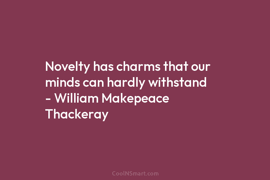 Novelty has charms that our minds can hardly withstand – William Makepeace Thackeray