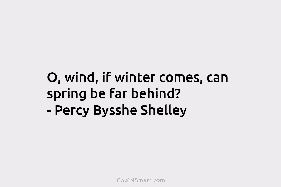 O, wind, if winter comes, can spring be far behind? – Percy Bysshe Shelley