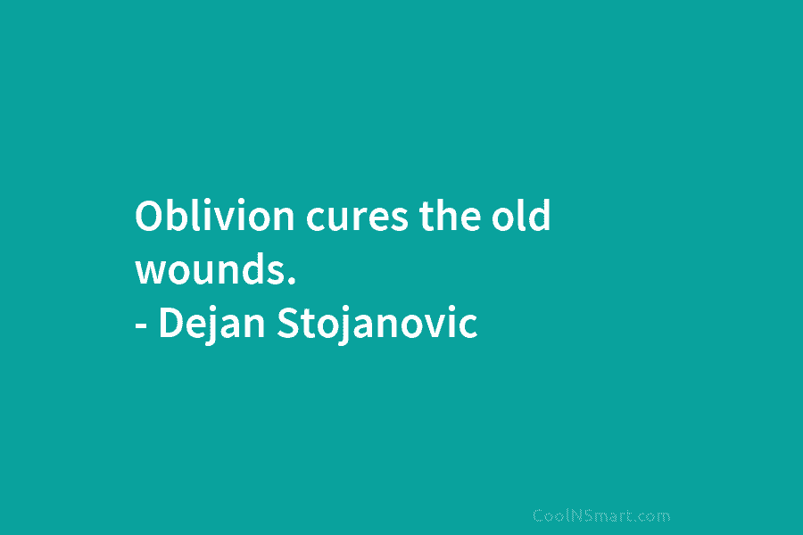 Oblivion cures the old wounds. – Dejan Stojanovic