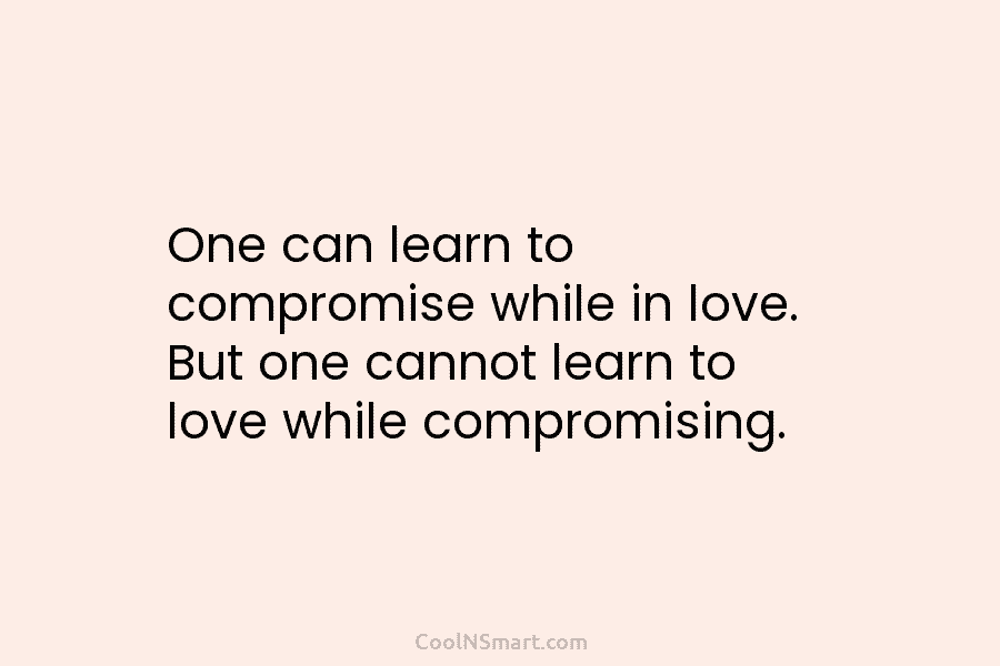 One can learn to compromise while in love. But one cannot learn to love while...