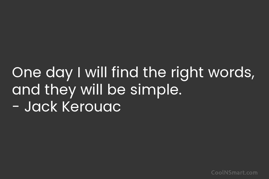 One day I will find the right words, and they will be simple. – Jack Kerouac