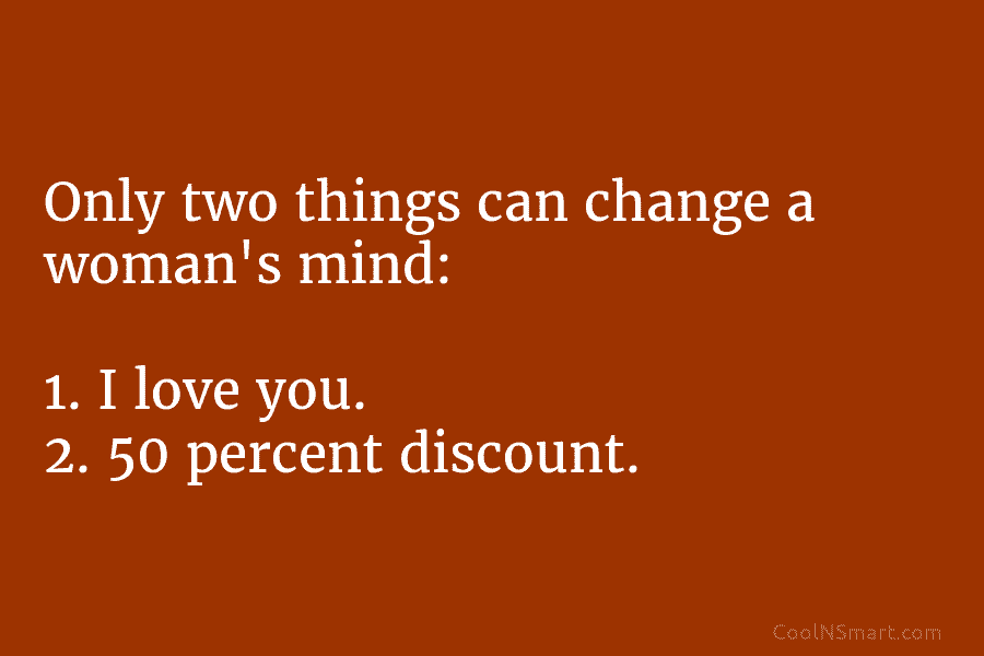 Only two things can change a woman’s mind: 1. I love you. 2. 50 percent...