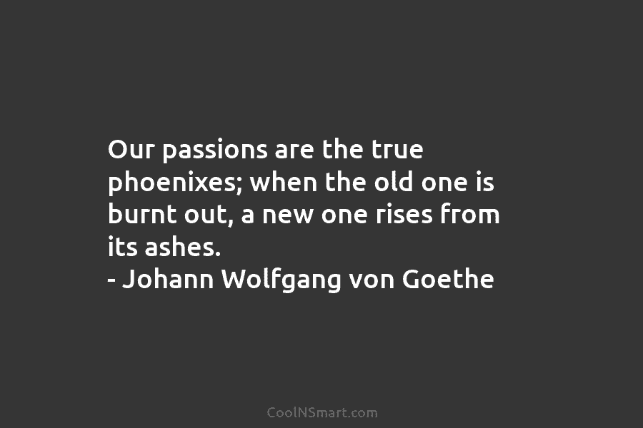 Our passions are the true phoenixes; when the old one is burnt out, a new...