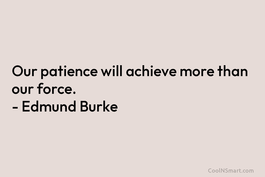 Our patience will achieve more than our force. – Edmund Burke