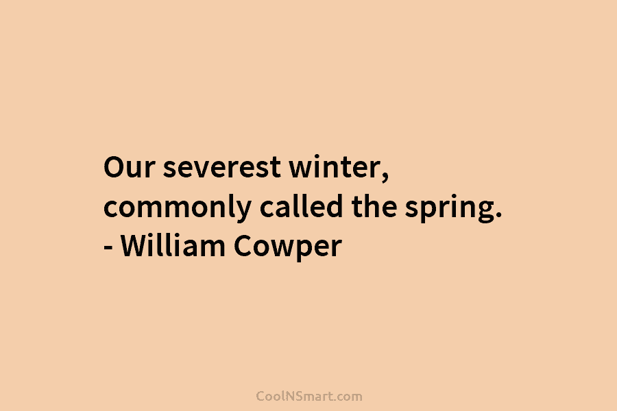 Our severest winter, commonly called the spring. – William Cowper