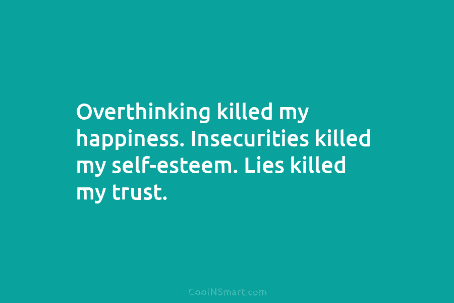 Overthinking killed my happiness. Insecurities killed my self-esteem. Lies killed my trust.