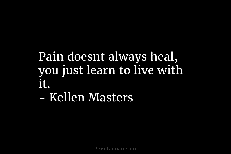 Pain doesnt always heal, you just learn to live with it. – Kellen Masters