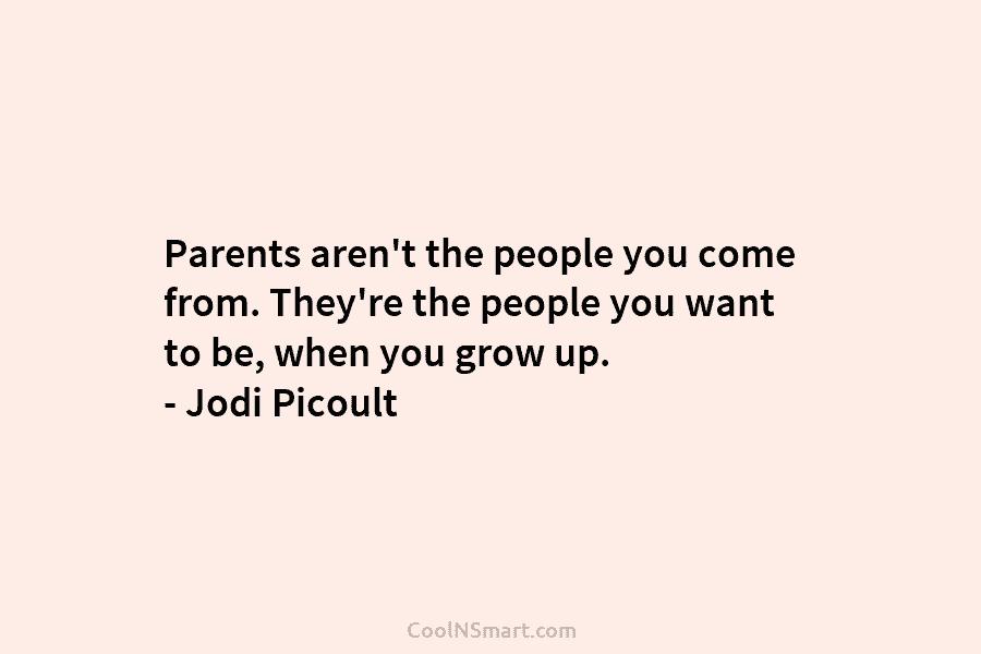 Parents aren’t the people you come from. They’re the people you want to be, when you grow up. – Jodi...