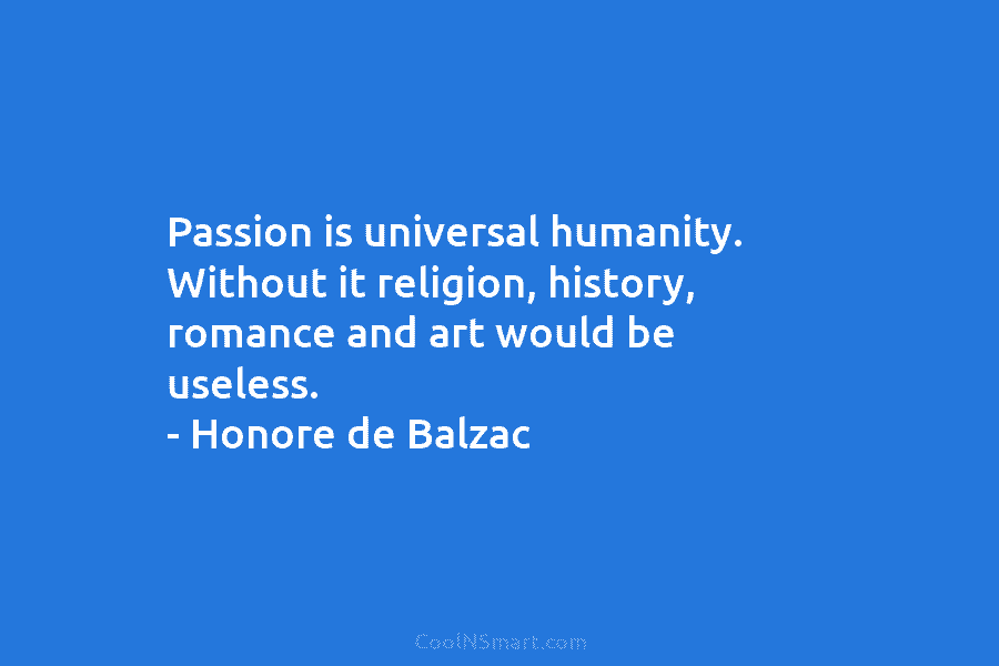 Passion is universal humanity. Without it religion, history, romance and art would be useless. –...