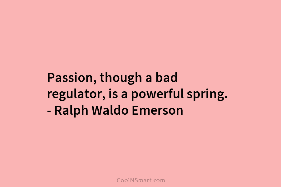 Passion, though a bad regulator, is a powerful spring. – Ralph Waldo Emerson