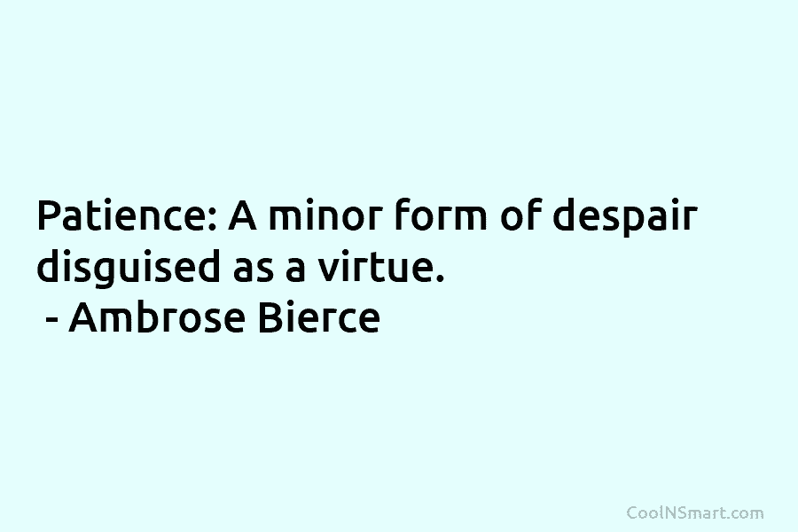 Patience: A minor form of despair disguised as a virtue. – Ambrose Bierce