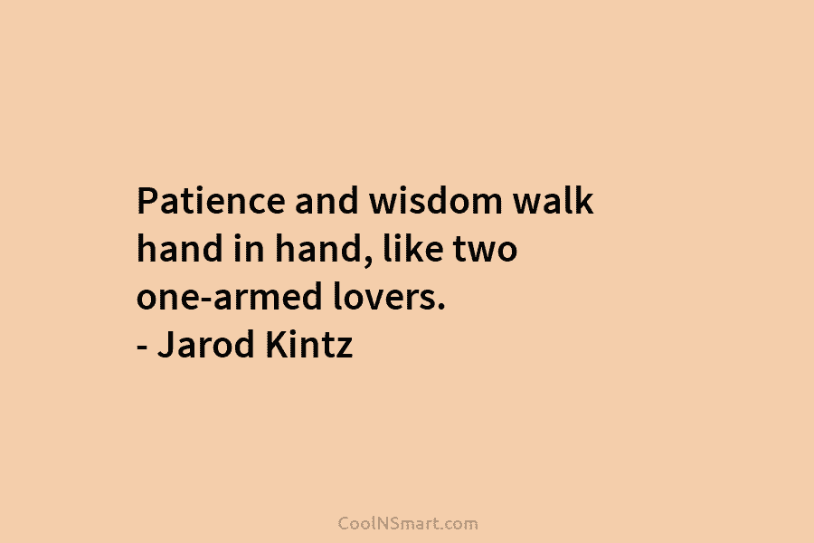 Patience and wisdom walk hand in hand, like two one-armed lovers. – Jarod Kintz