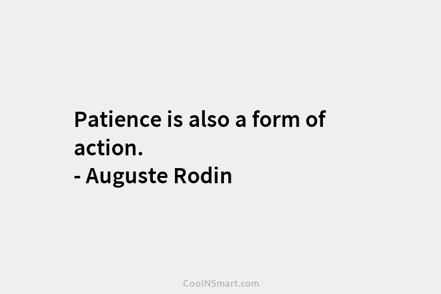 Patience is also a form of action. – Auguste Rodin