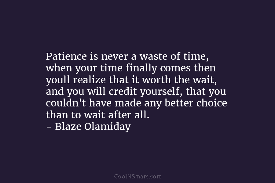 Patience is never a waste of time, when your time finally comes then youll realize that it worth the wait,...
