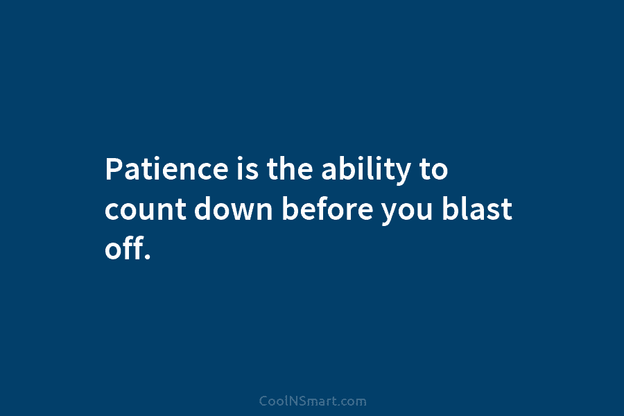 Patience is the ability to count down before you blast off.