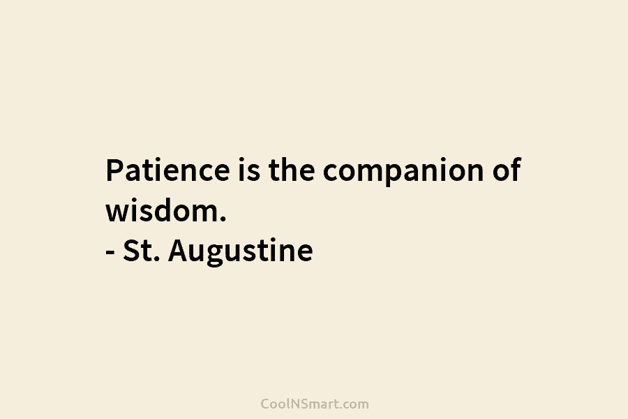 Patience is the companion of wisdom. – St. Augustine