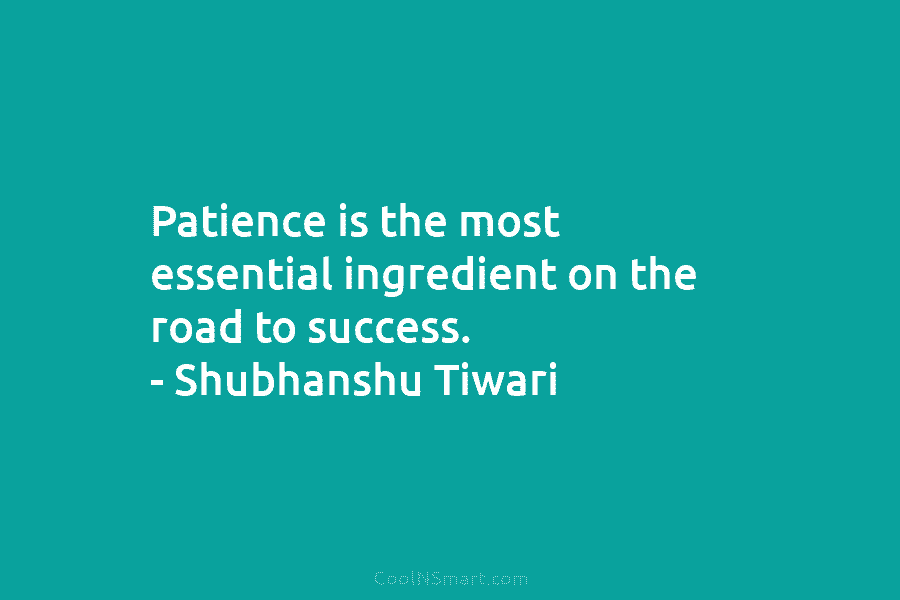 Patience is the most essential ingredient on the road to success. – Shubhanshu Tiwari